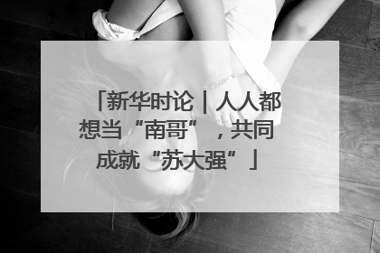 新华时论｜人人都想当“南哥”，共同成就“苏大强”
