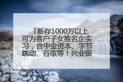新存1000万以上可为客户子女推名企实习，含中金资本、字节跳动、谷歌等！兴业银行回应：属实