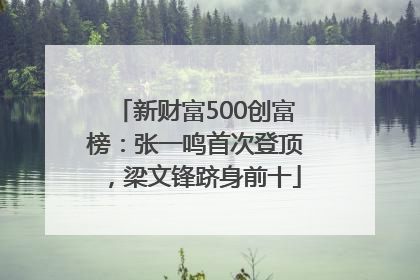 新财富500创富榜：张一鸣首次登顶，梁文锋跻身前十