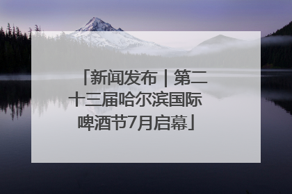 新闻发布｜第二十三届哈尔滨国际啤酒节7月启幕