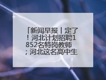 新闻早报丨定了！河北计划招聘1852名特岗教师；河北这名高中生，悄悄做了件超酷的事>>