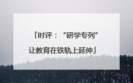 时评：“研学专列”让教育在铁轨上延伸