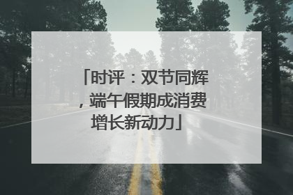 时评：双节同辉，端午假期成消费增长新动力