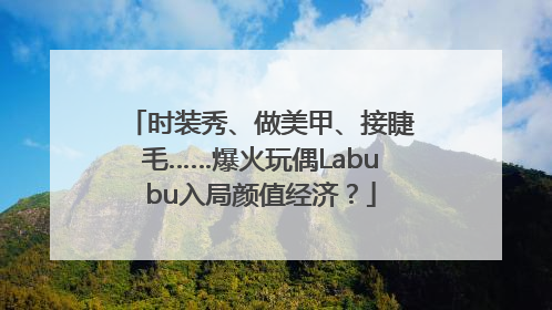 时装秀、做美甲、接睫毛……爆火玩偶Labubu入局颜值经济？