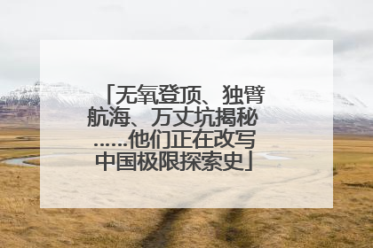 无氧登顶、独臂航海、万丈坑揭秘……他们正在改写中国极限探索史