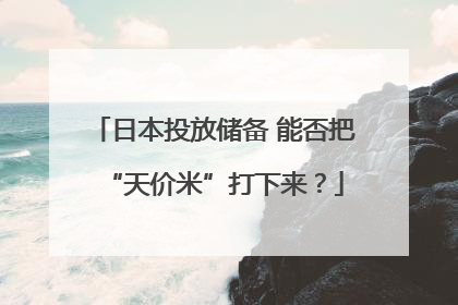 日本投放储备 能否把“天价米”打下来？