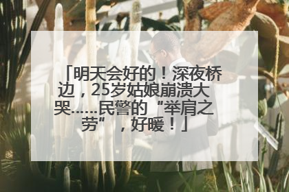 明天会好的！深夜桥边，25岁姑娘崩溃大哭……民警的“举肩之劳”，好暖！