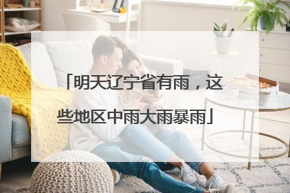明天辽宁省有雨，这些地区中雨大雨暴雨