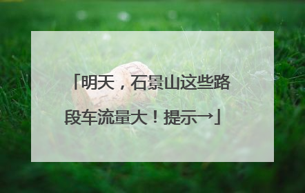 明天，石景山这些路段车流量大！提示→