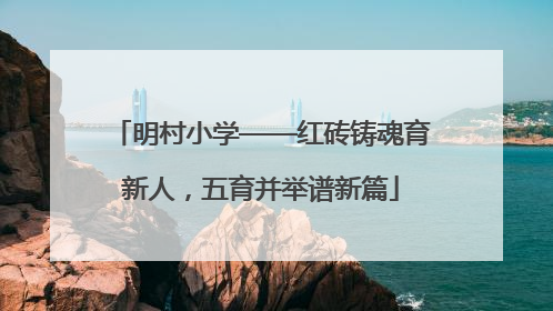 明村小学——红砖铸魂育新人，五育并举谱新篇