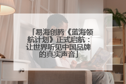 易海创腾《蓝海领航计划》正式启航：让世界听见中国品牌的真实声音