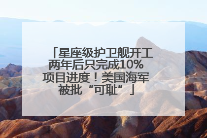 星座级护卫舰开工两年后只完成10%项目进度！美国海军被批“可耻”
