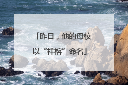 昨日，他的母校以“祥榕”命名