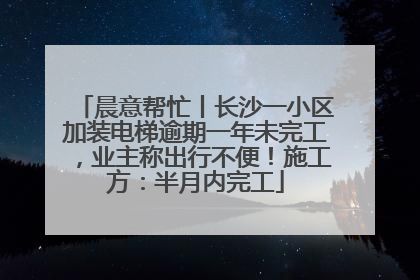 晨意帮忙丨长沙一小区加装电梯逾期一年未完工，业主称出行不便！施工方：半月内完工