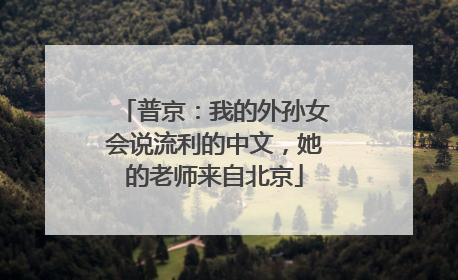 普京：我的外孙女会说流利的中文，她的老师来自北京