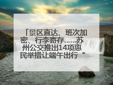 景区直达、班次加密、行李寄存……苏州公交推出14项惠民举措让端午出行“路路顺”