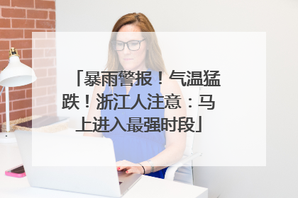 暴雨警报！气温猛跌！浙江人注意：马上进入最强时段