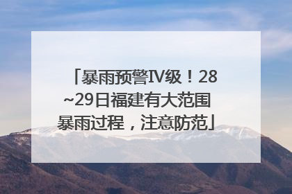 暴雨预警Ⅳ级！28~29日福建有大范围暴雨过程，注意防范