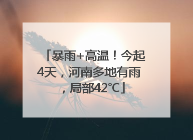 暴雨+高温！今起4天，河南多地有雨，局部42℃