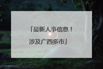 最新人事信息！涉及广西多市