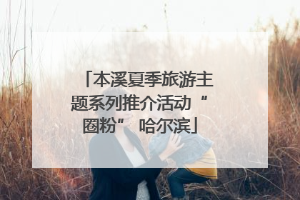 本溪夏季旅游主题系列推介活动“圈粉” 哈尔滨