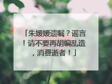 朱媛媛遗嘱？谣言！请不要再胡编乱造，消费逝者！
