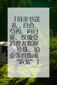 母亲节送礼，百合、芍药、向日葵、玫瑰受消费者欢迎，珍珠、铂金等首饰成“新宠”
