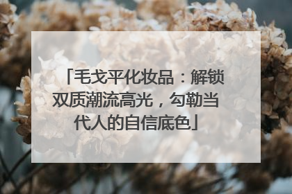 毛戈平化妆品：解锁双质潮流高光，勾勒当代人的自信底色