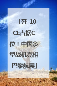 歼-10CE占据C位！中国多型战机亮相巴黎航展