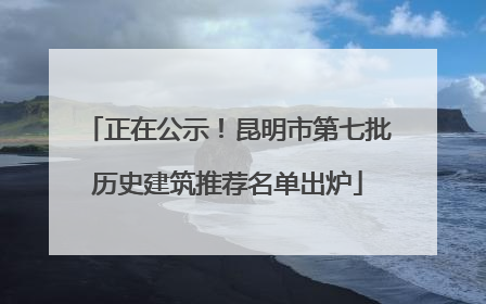 正在公示！昆明市第七批历史建筑推荐名单出炉