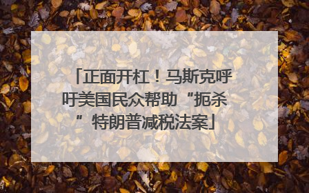 正面开杠！马斯克呼吁美国民众帮助“扼杀”特朗普减税法案