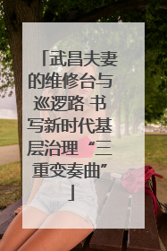 武昌夫妻的维修台与巡逻路 书写新时代基层治理“三重变奏曲”