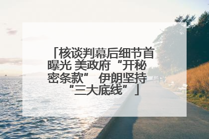 核谈判幕后细节首曝光 美政府“开秘密条款” 伊朗坚持“三大底线”