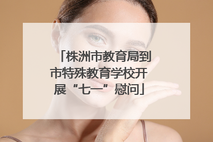 株洲市教育局到市特殊教育学校开展“七一”慰问