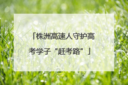 株洲高速人守护高考学子“赶考路”