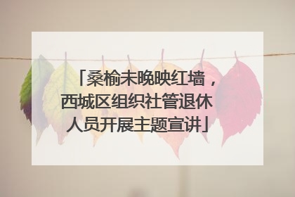 桑榆未晚映红墙，西城区组织社管退休人员开展主题宣讲