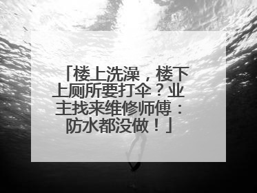 楼上洗澡，楼下上厕所要打伞？业主找来维修师傅：防水都没做！