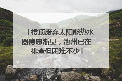 楼顶废弃太阳能热水器隐患渐显，池州已在排查但困难不少