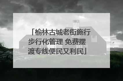 榆林古城老街施行步行化管理 免费摆渡专线便民又利民