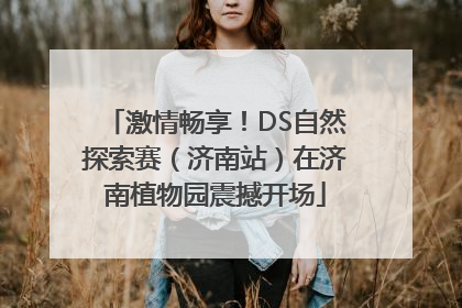 激情畅享！DS自然探索赛（济南站）在济南植物园震撼开场