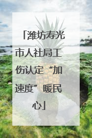 潍坊寿光市人社局工伤认定“加速度”暖民心