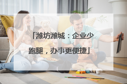 潍坊潍城：企业少跑腿，办事更便捷