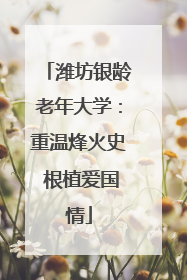 潍坊银龄老年大学：重温烽火史 根植爱国情