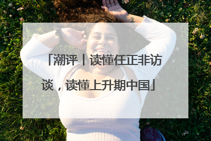 潮评丨读懂任正非访谈，读懂上升期中国
