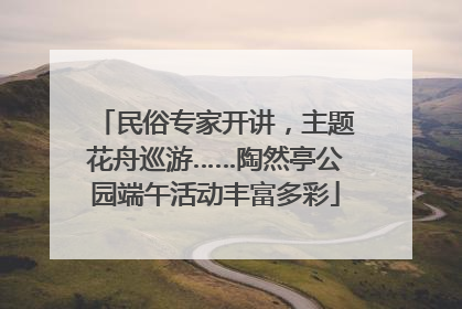 民俗专家开讲，主题花舟巡游……陶然亭公园端午活动丰富多彩