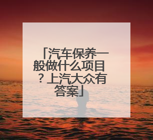 汽车保养一般做什么项目？上汽大众有答案