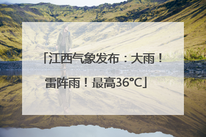 江西气象发布：大雨！雷阵雨！最高36°C