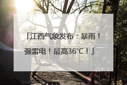 江西气象发布：暴雨！强雷电！最高36℃！