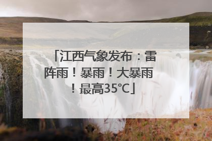 江西气象发布：雷阵雨！暴雨！大暴雨！最高35℃