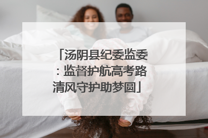 汤阴县纪委监委：监督护航高考路清风守护助梦圆